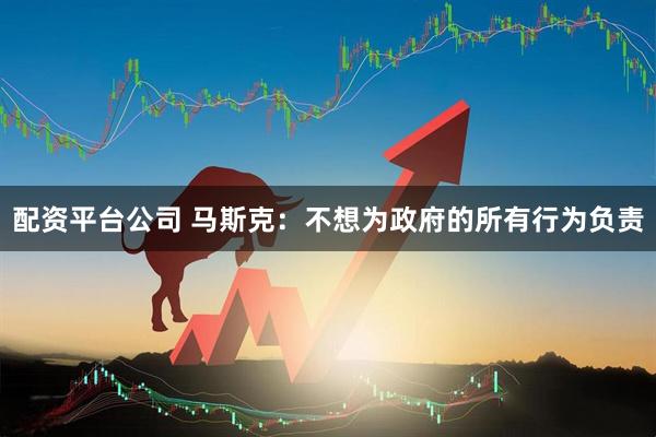 配资平台公司 马斯克：不想为政府的所有行为负责