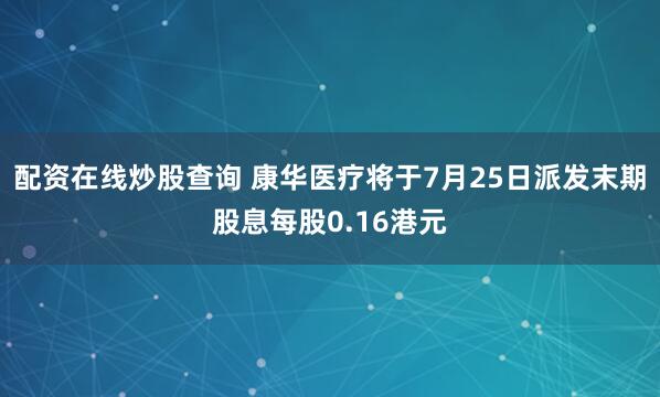 配资在线炒股查询 康华医疗将于7月25日派发末期股息每股0.16港元