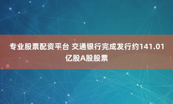 专业股票配资平台 交通银行完成发行约141.01亿股A股股票