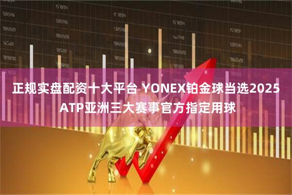 正规实盘配资十大平台 YONEX铂金球当选2025 ATP亚洲三大赛事官方指定用球