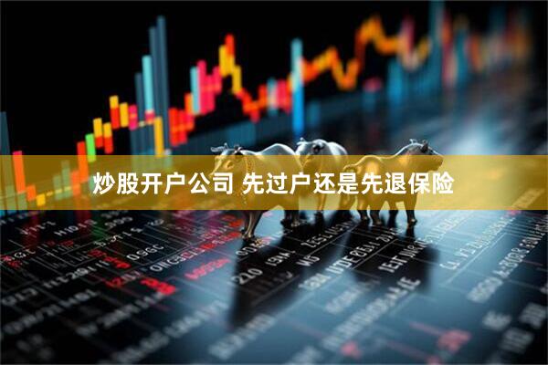 炒股开户公司 先过户还是先退保险