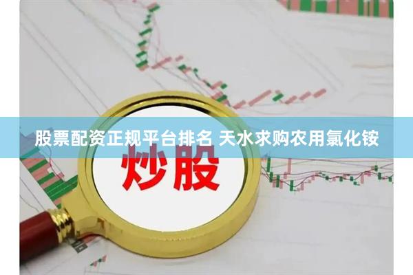 股票配资正规平台排名 天水求购农用氯化铵