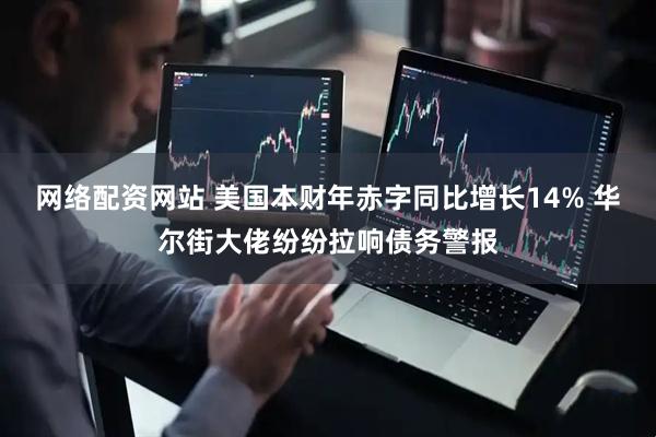 网络配资网站 美国本财年赤字同比增长14% 华尔街大佬纷纷拉响债务警报