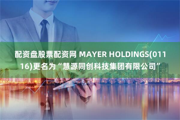 配资盘股票配资网 MAYER HOLDINGS(01116)更名为“慧源同创科技集团有限公司”