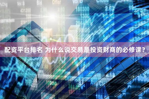 配资平台排名 为什么说交易是投资财商的必修课？