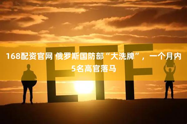 168配资官网 俄罗斯国防部“大洗牌”，一个月内5名高官落马