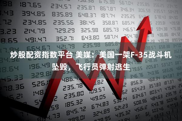 炒股配资指数平台 美媒：美国一架F-35战斗机坠毁，飞行员弹射逃生