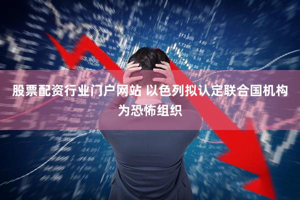 股票配资行业门户网站 以色列拟认定联合国机构为恐怖组织