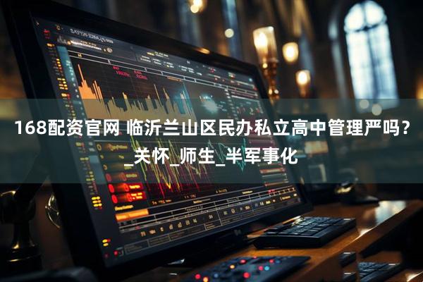 168配资官网 临沂兰山区民办私立高中管理严吗？_关怀_师生_半军事化
