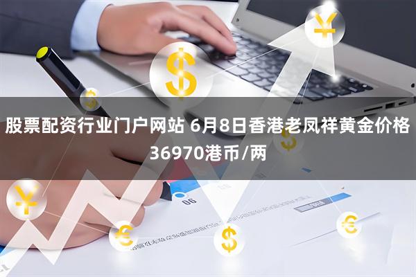 股票配资行业门户网站 6月8日香港老凤祥黄金价格36970港币/两