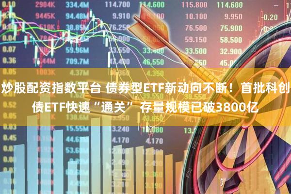 炒股配资指数平台 债券型ETF新动向不断！首批科创债ETF快速“通关” 存量规模已破3800亿