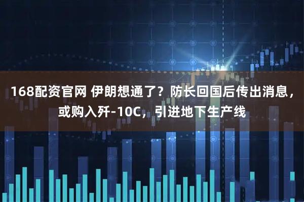 168配资官网 伊朗想通了？防长回国后传出消息，或购入歼-10C，引进地下生产线