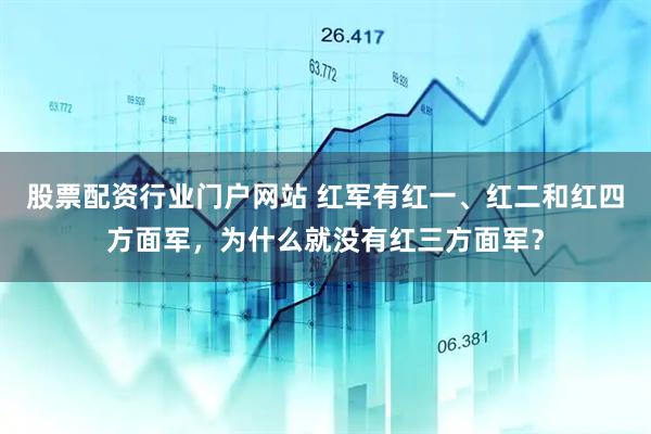 股票配资行业门户网站 红军有红一、红二和红四方面军，为什么就没有红三方面军？