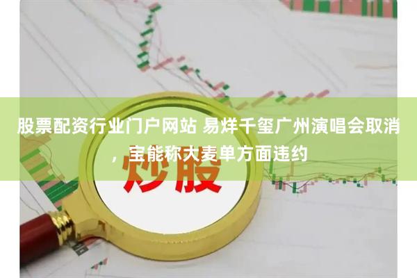 股票配资行业门户网站 易烊千玺广州演唱会取消，宝能称大麦单方面违约