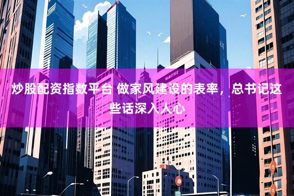 炒股配资指数平台 做家风建设的表率，总书记这些话深入人心