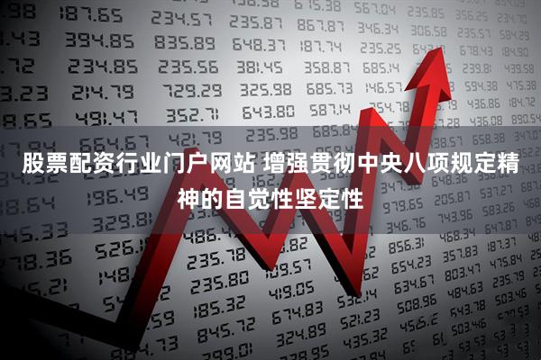 股票配资行业门户网站 增强贯彻中央八项规定精神的自觉性坚定性