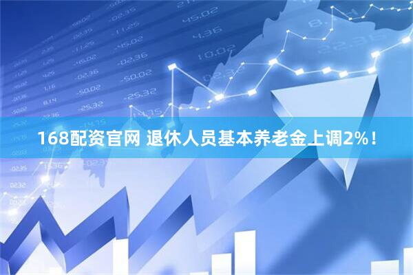 168配资官网 退休人员基本养老金上调2%！