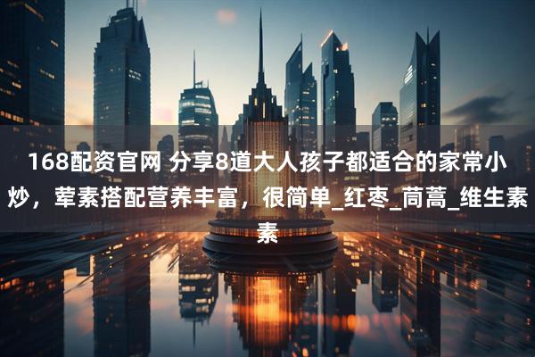 168配资官网 分享8道大人孩子都适合的家常小炒，荤素搭配营养丰富，很简单_红枣_茼蒿_维生素