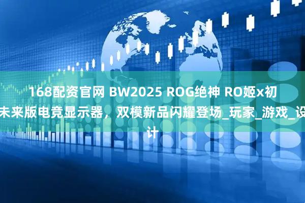 168配资官网 BW2025 ROG绝神 RO姬x初音未来版电竞显示器，双模新品闪耀登场_玩家_游戏_设计