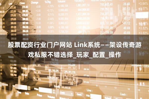 股票配资行业门户网站 Link系统——架设传奇游戏私服不错选择_玩家_配置_操作