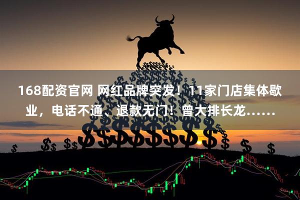 168配资官网 网红品牌突发！11家门店集体歇业，电话不通、退款无门！曾大排长龙……