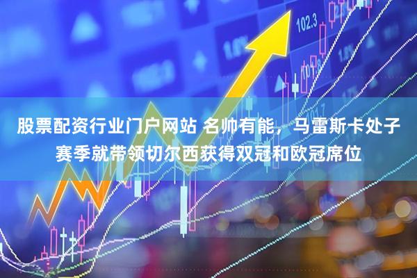 股票配资行业门户网站 名帅有能，马雷斯卡处子赛季就带领切尔西获得双冠和欧冠席位