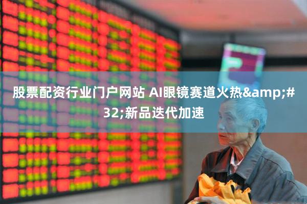股票配资行业门户网站 AI眼镜赛道火热&#32;新品迭代加速