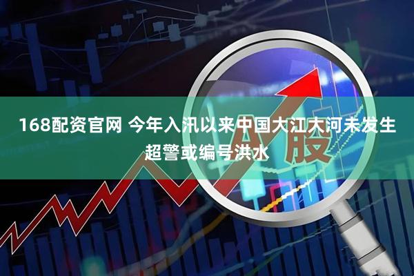 168配资官网 今年入汛以来中国大江大河未发生超警或编号洪水