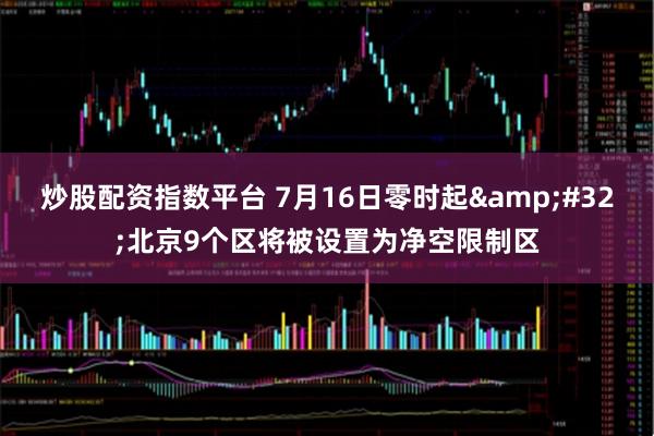 炒股配资指数平台 7月16日零时起&#32;北京9个区将被设置为净空限制区