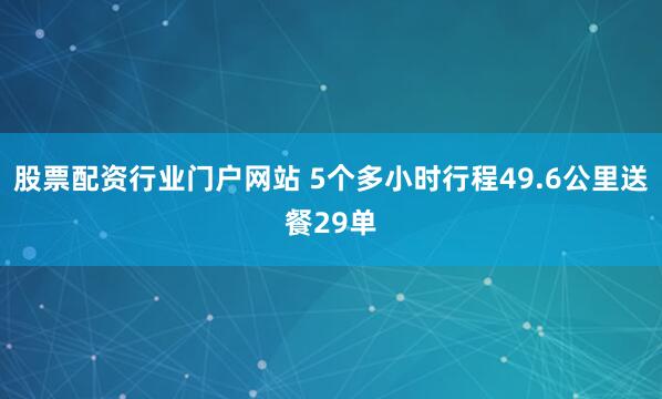 股票配资行业门户网站 5个多小时行程49.6公里送餐29单