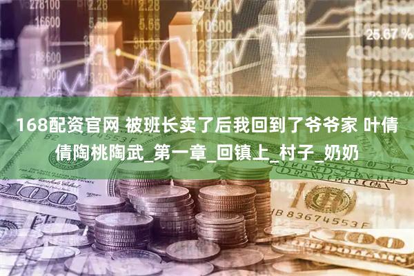 168配资官网 被班长卖了后我回到了爷爷家 叶倩倩陶桃陶武_第一章_回镇上_村子_奶奶