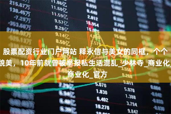 股票配资行业门户网站 释永信与美女的同框，个个肤白貌美，10年前就曾被举报私生活混乱_少林寺_商业化_官方