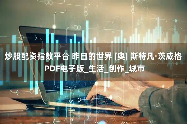 炒股配资指数平台 昨日的世界 [奥] 斯特凡·茨威格 PDF电子版_生活_创作_城市