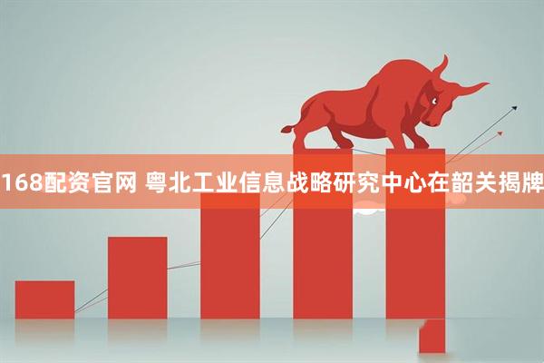 168配资官网 粤北工业信息战略研究中心在韶关揭牌