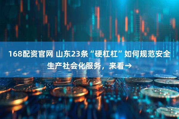 168配资官网 山东23条“硬杠杠”如何规范安全生产社会化服务，来看→