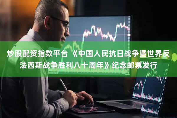 炒股配资指数平台 《中国人民抗日战争暨世界反法西斯战争胜利八十周年》纪念邮票发行