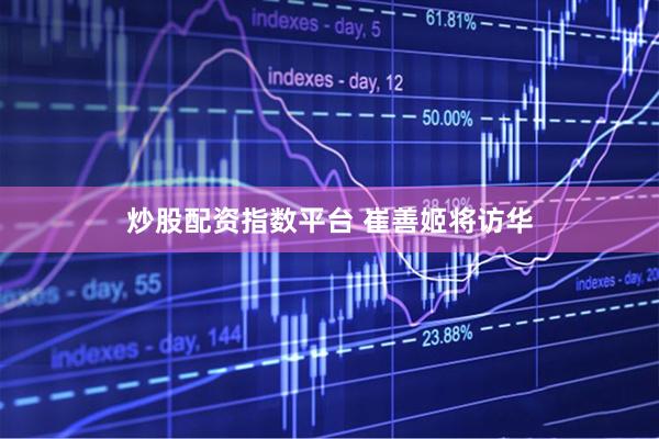 炒股配资指数平台 崔善姬将访华