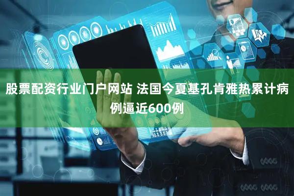 股票配资行业门户网站 法国今夏基孔肯雅热累计病例逼近600例