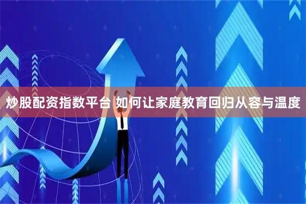 炒股配资指数平台 如何让家庭教育回归从容与温度