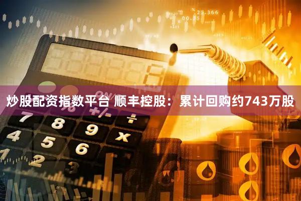 炒股配资指数平台 顺丰控股：累计回购约743万股