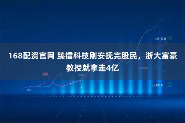 168配资官网 臻镭科技刚安抚完股民,浙大富豪教授就拿走4亿