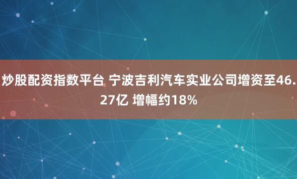 炒股配资指数平台 宁波吉利汽车实业公司增资至46.27亿 增幅约18%