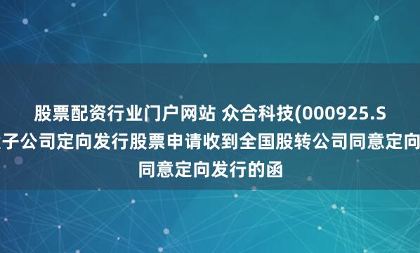 股票配资行业门户网站 众合科技(000925.SZ):控股子公司定向发行股票申请收到全国股转公司同意定向发行的函