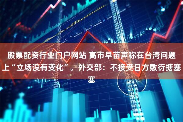 股票配资行业门户网站 高市早苗声称在台湾问题上“立场没有变化”,外交部:不接受日方敷衍搪塞