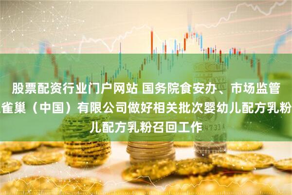 股票配资行业门户网站 国务院食安办、市场监管总局督促雀巢（中国）有限公司做好相关批次婴幼儿配方乳粉召回工作