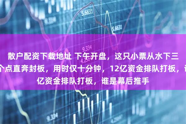 散户配资下载地址 下午开盘,这只小票从水下三个点拉升13个点直奔封板,用时仅十分钟,12亿资金排队打板,谁是幕后推手