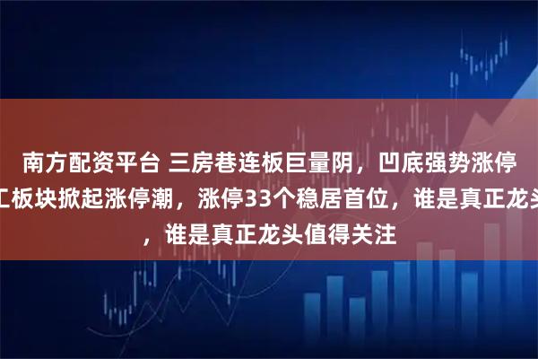 南方配资平台 三房巷连板巨量阴，凹底强势涨停，今天化工板块掀起涨停潮，涨停33个稳居首位，谁是真正龙头值得关注