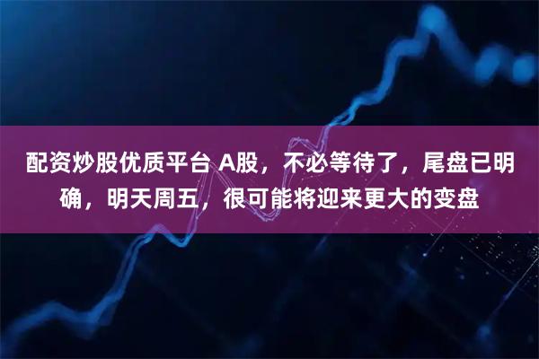 配资炒股优质平台 A股，不必等待了，尾盘已明确，明天周五，很可能将迎来更大的变盘