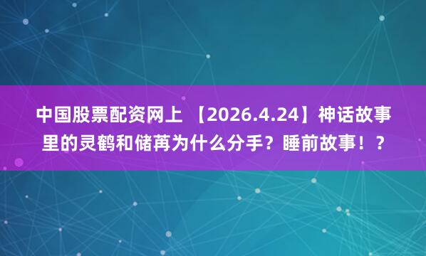 中国股票配资网上 【2026.4.24】神话故事里的灵鹤和储苒为什么分手？睡前故事！？