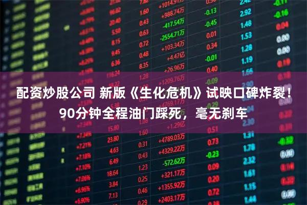 配资炒股公司 新版《生化危机》试映口碑炸裂！90分钟全程油门踩死，毫无刹车